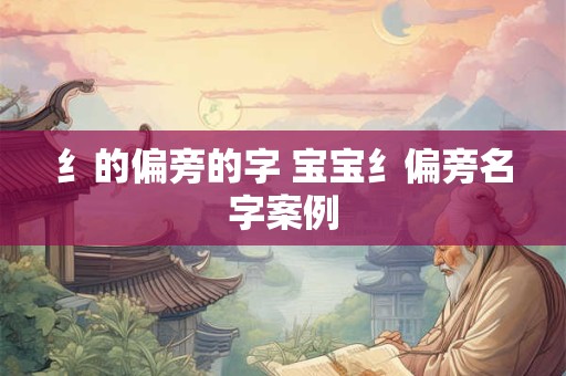 纟的偏旁的字 宝宝纟偏旁名字案例 纟的偏旁的字 宝宝纟偏旁名字案例