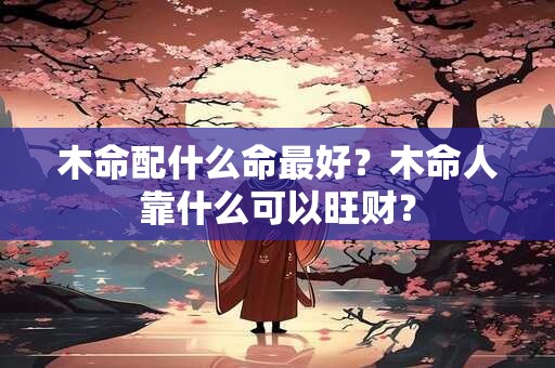 木命配什么命最好？木命人靠什么可以旺财？