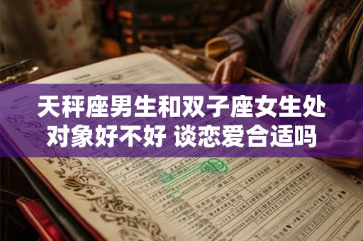 天秤座男生和双子座女生处对象好不好 谈恋爱合适吗