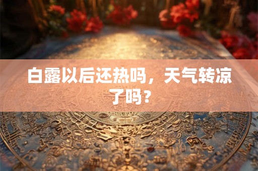 白露以后还热吗,天气转凉了吗? 白露以后还热吗,天气转凉了吗?