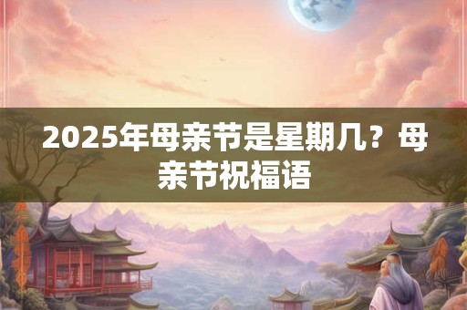 2025年母亲节是星期几?母亲节祝福语 2025年母亲节是星期几?母亲节祝福语