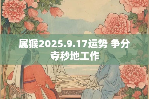属猴2025.9.17运势 争分夺秒地工作