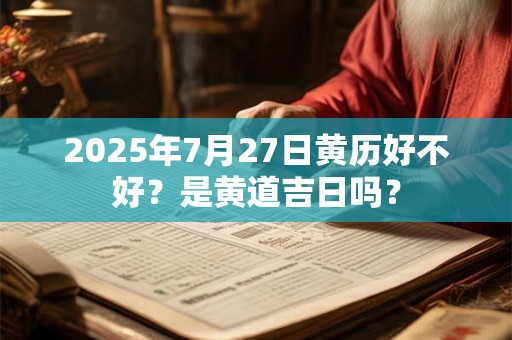 2025年7月27日黄历好不好？是黄道吉日吗？