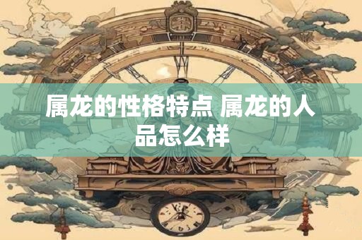 属龙的性格特点 属龙的人品怎么样