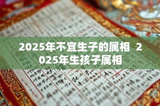 2025年不宜生子的属相  2025年生孩子属相