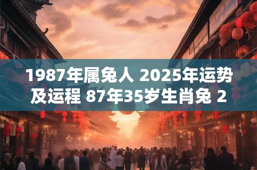 1987年属兔人 2025年运势及运程 87年35岁生肖兔 2025年每月运势