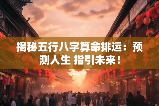 揭秘五行八字算命排运:预测人生 指引未来! 揭秘五行八字算命排运:预测人生 指引未来!