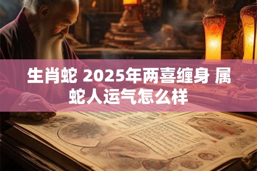 生肖蛇 2025年两喜缠身 属蛇人运气怎么样