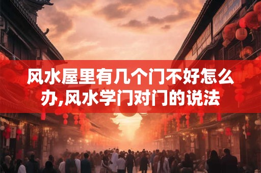 风水屋里有几个门不好怎么办,风水学门对门的说法