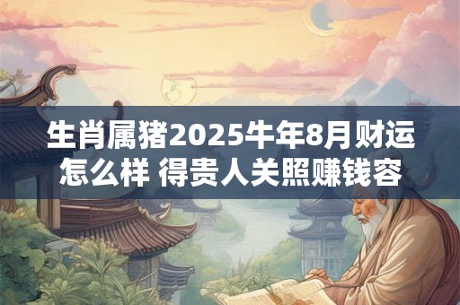 生肖属猪2025牛年8月财运怎么样 得贵人关照赚钱容易