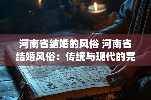 河南省结婚的风俗 河南省结婚风俗：传统与现代的完美融合