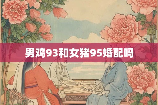 男鸡93和女猪95婚配吗 男鸡93和女猪95婚配吗