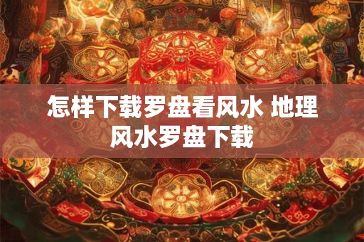 怎样下载罗盘看风水 地理风水罗盘下载