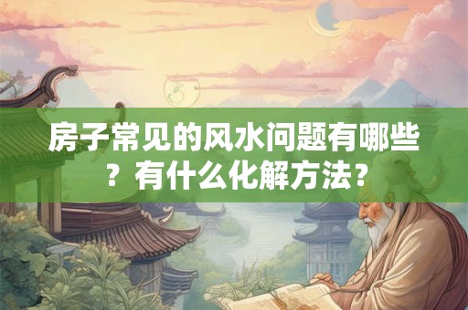 房子常见的风水问题有哪些？有什么化解方法？