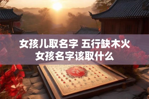 女孩儿取名字 五行缺木火女孩名字该取什么