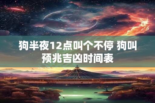 狗半夜12点叫个不停 狗叫预兆吉凶时间表