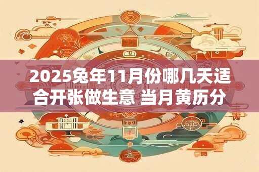 2025兔年11月份哪几天适合开张做生意 当月黄历分析