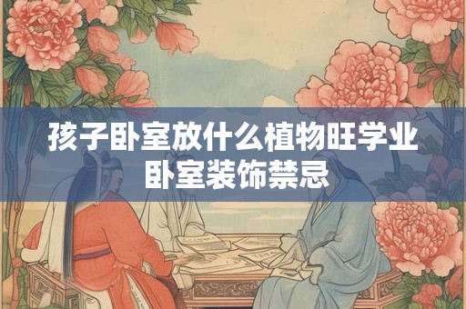 孩子卧室放什么植物旺学业 卧室装饰禁忌