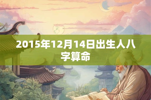 2015年12月14日出生人八字算命 2015年12月14日出生人八字算命