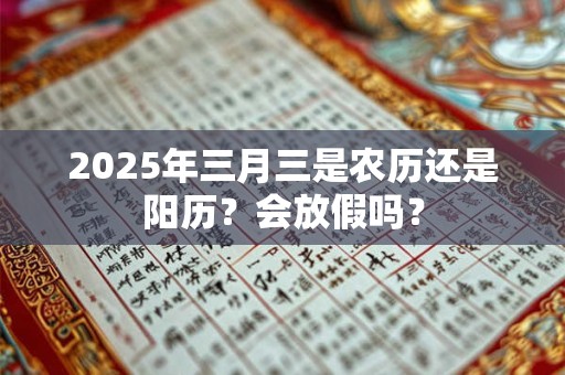 2025年三月三是农历还是阳历？会放假吗？