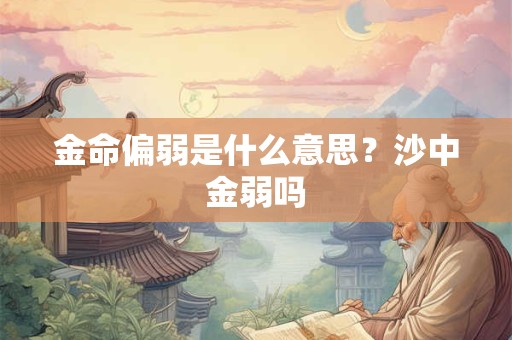金命偏弱是什么意思？沙中金弱吗