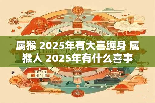 属猴 2025年有大喜缠身 属猴人 2025年有什么喜事