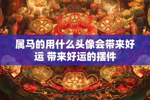 属马的用什么头像会带来好运 带来好运的摆件