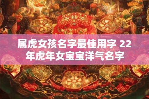属虎女孩名字最佳用字 22年虎年女宝宝洋气名字