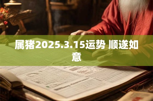 属猪2025.3.15运势 顺遂如意