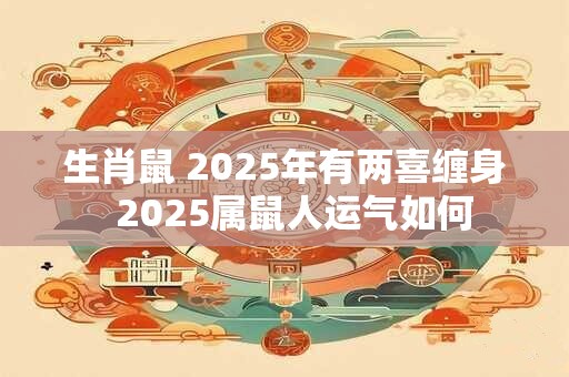 生肖鼠 2025年有两喜缠身  2025属鼠人运气如何