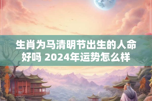 生肖为马清明节出生的人命好吗 2024年运势怎么样