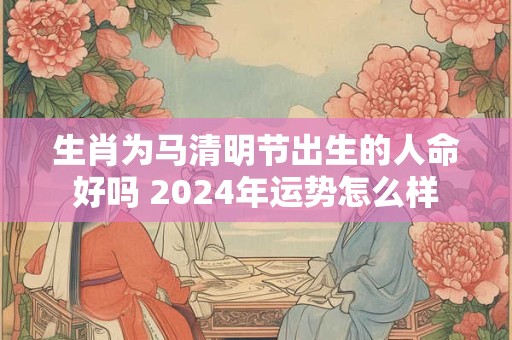 生肖为马清明节出生的人命好吗 2024年运势怎么样
