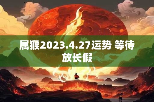 属猴2023.4.27运势 等待放长假