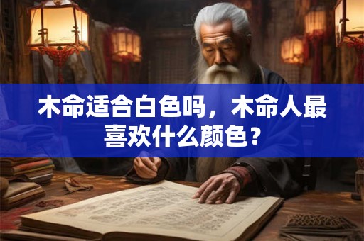 木命适合白色吗,木命人最喜欢什么颜色? 木命适合白色吗,木命人最喜欢什么颜色?