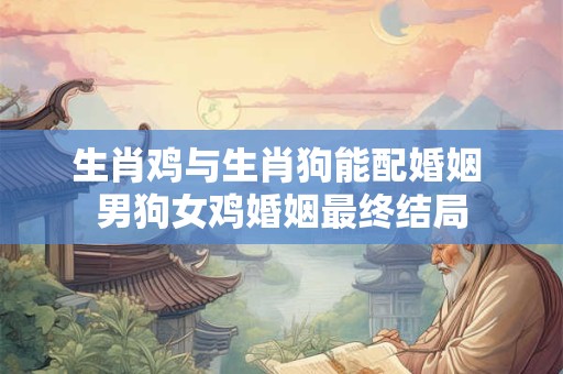 生肖鸡与生肖狗能配婚姻 男狗女鸡婚姻最终结局