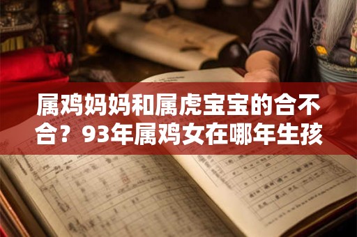 属鸡妈妈和属虎宝宝的合不合？93年属鸡女在哪年生孩子最好？