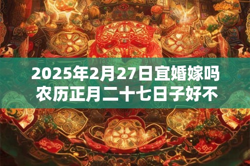 2025年2月27日宜婚嫁吗 农历正月二十七日子好不好