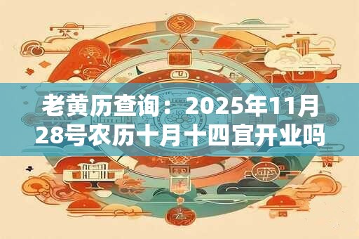 老黄历查询：2025年11月28号农历十月十四宜开业吗