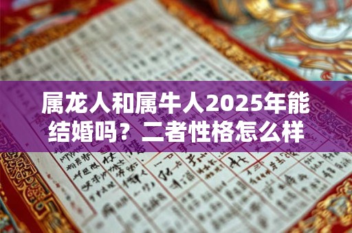 属龙人和属牛人2025年能结婚吗？二者性格怎么样