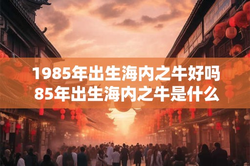 1985年出生海内之牛好吗 85年出生海内之牛是什么命