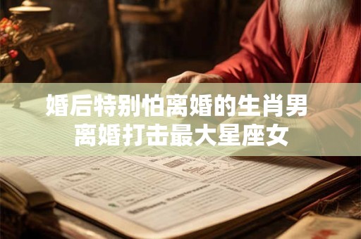 婚后特别怕离婚的生肖男 离婚打击最大星座女