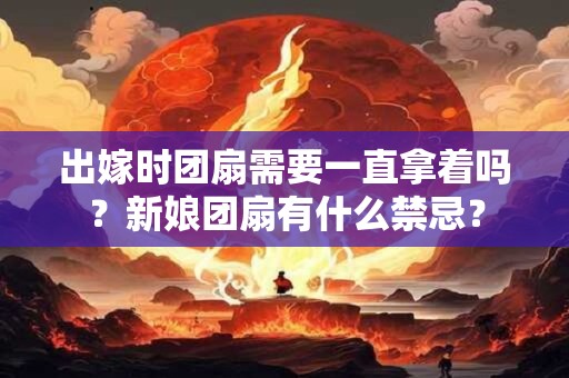 出嫁时团扇需要一直拿着吗？新娘团扇有什么禁忌？