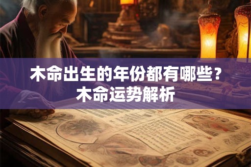 木命出生的年份都有哪些?木命运势解析 木命出生的年份都有哪些?木命运势解析