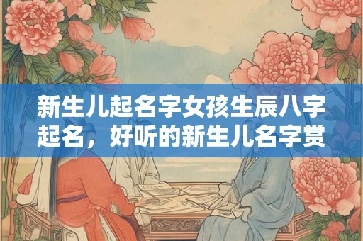 新生儿起名字女孩生辰八字起名，好听的新生儿名字赏析
