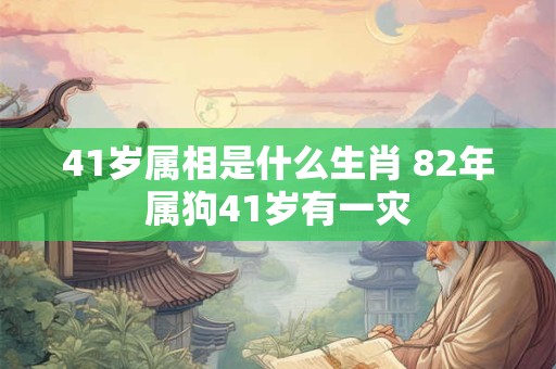 41岁属相是什么生肖 82年属狗41岁有一灾