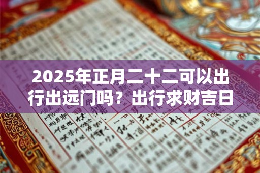 2025年正月二十二可以出行出远门吗？出行求财吉日