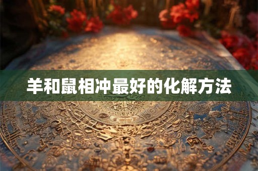 羊和鼠相冲最好的化解方法 羊和鼠相冲最好的化解方法