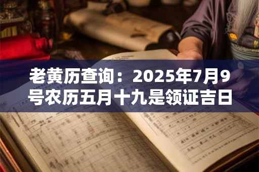 老黄历查询：2025年7月9号农历五月十九是领证吉日吗