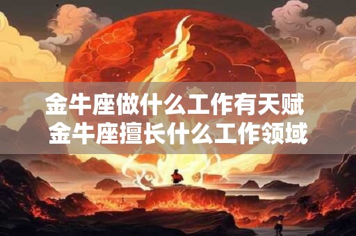 金牛座做什么工作有天赋 金牛座擅长什么工作领域