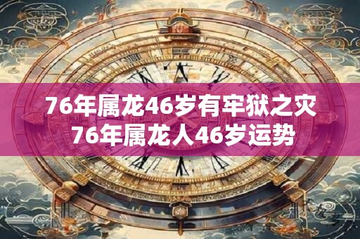 76年属龙46岁有牢狱之灾 76年属龙人46岁运势 76年属龙46岁有牢狱之灾 76年属龙人46岁运势